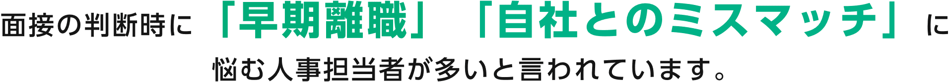 面接の判断時に「早期離職」「自社とのミスマッチ」に悩む人事担当者が多いと言われています。