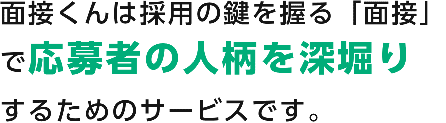 面接くんは採用の鍵を握る「面接」で応募者の人柄を深堀りするためのサービスです。